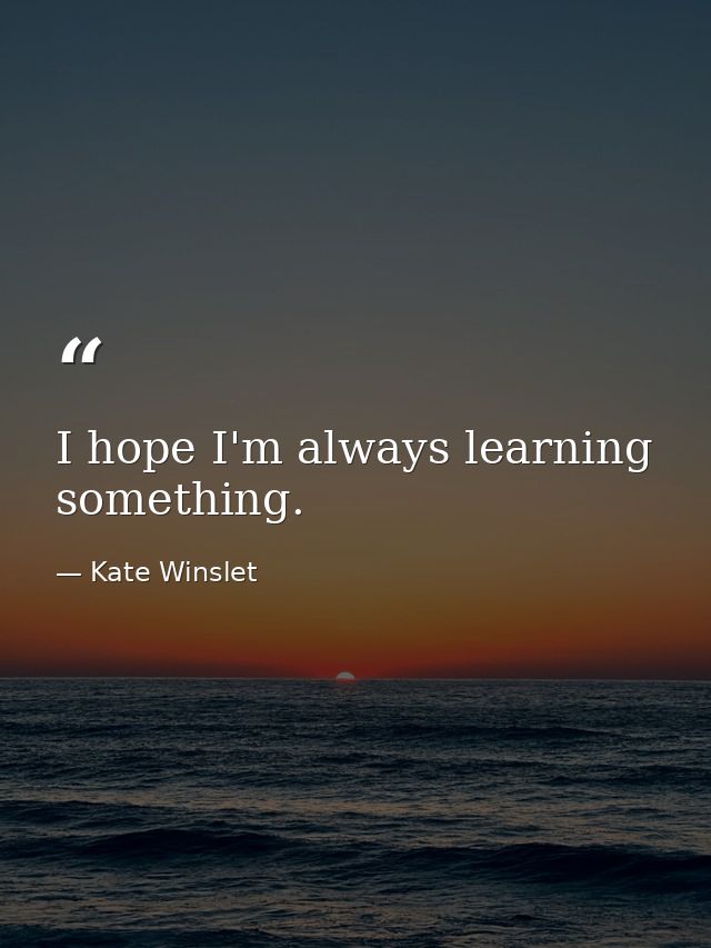 I hope I'm always learning something. — Kate Winslet