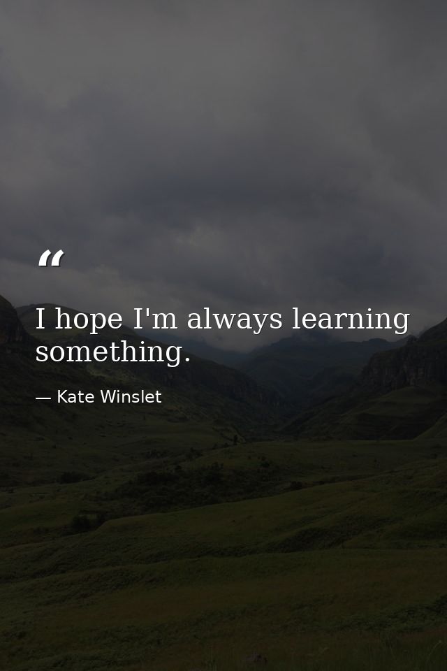 I hope I'm always learning something. — Kate Winslet