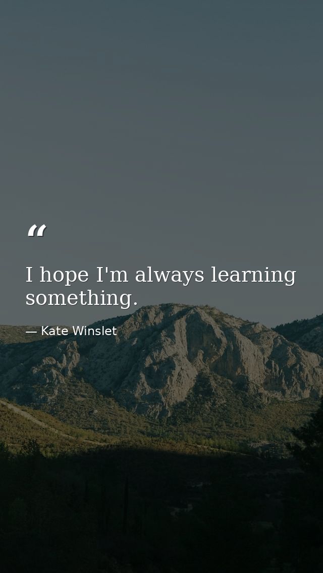I hope I'm always learning something. — Kate Winslet