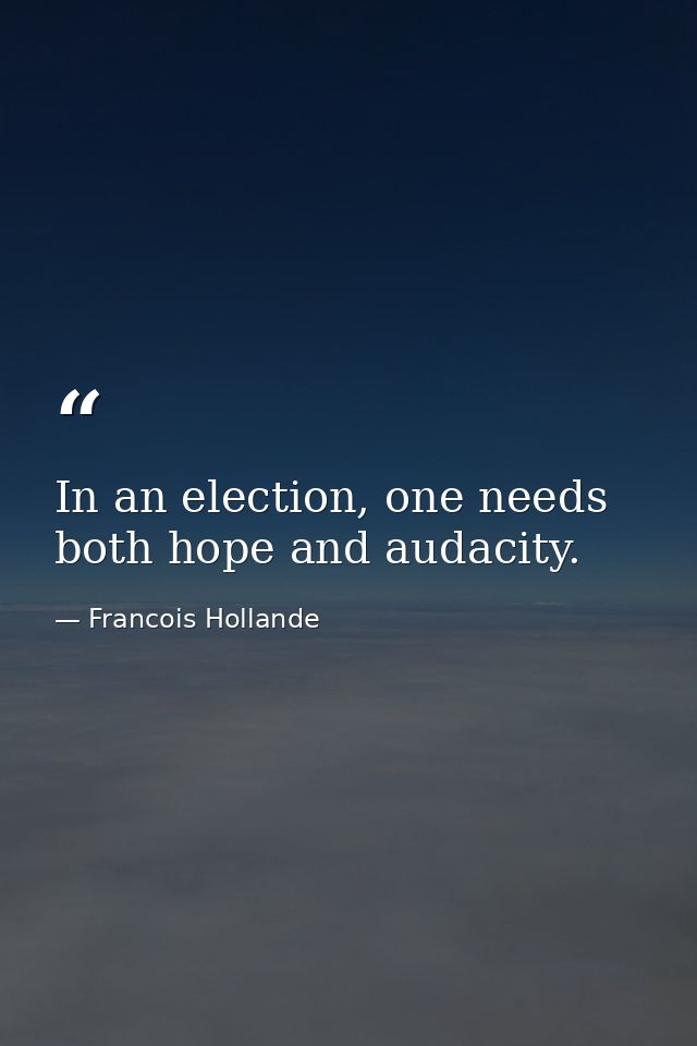 In an election, one needs both hope and audacity. — Francois Hollande