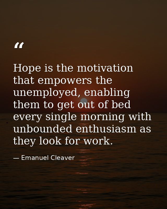 Hope is the motivation that empowers the unemployed, enabling them to get out of bed every single morning with unbounded — Emanuel Cleaver