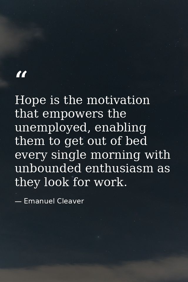 Hope is the motivation that empowers the unemployed, enabling them to get out of bed every single morning with unbounded — Emanuel Cleaver