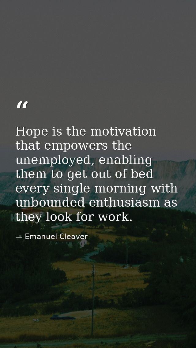 Hope is the motivation that empowers the unemployed, enabling them to get out of bed every single morning with unbounded — Emanuel Cleaver
