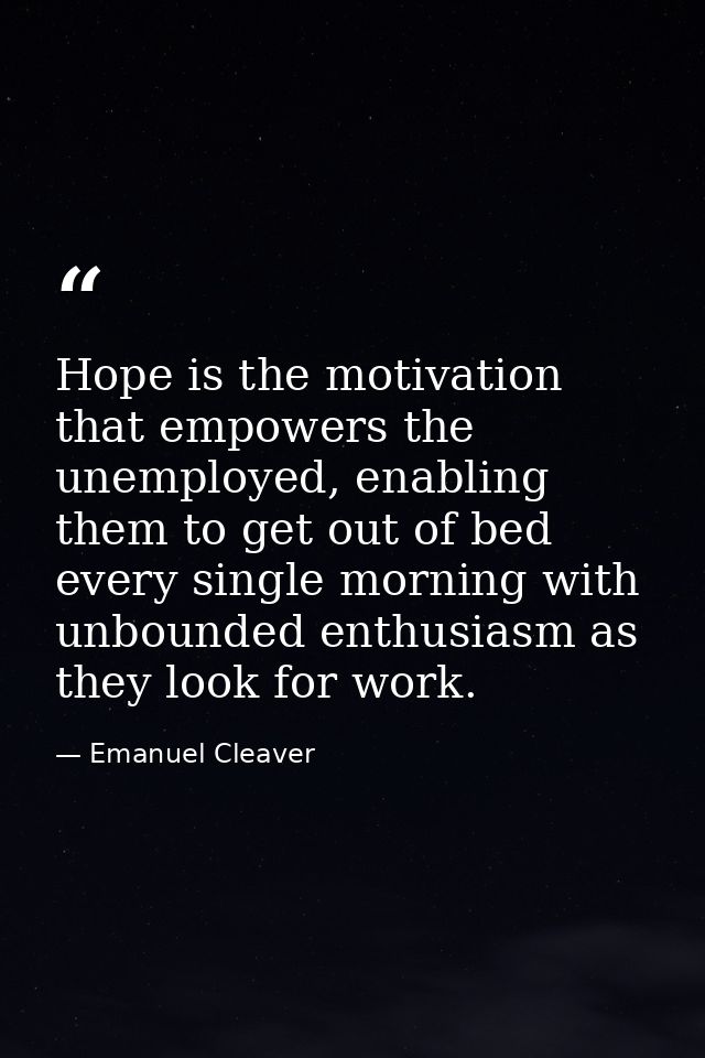 Hope is the motivation that empowers the unemployed, enabling them to get out of bed every single morning with unbounded — Emanuel Cleaver