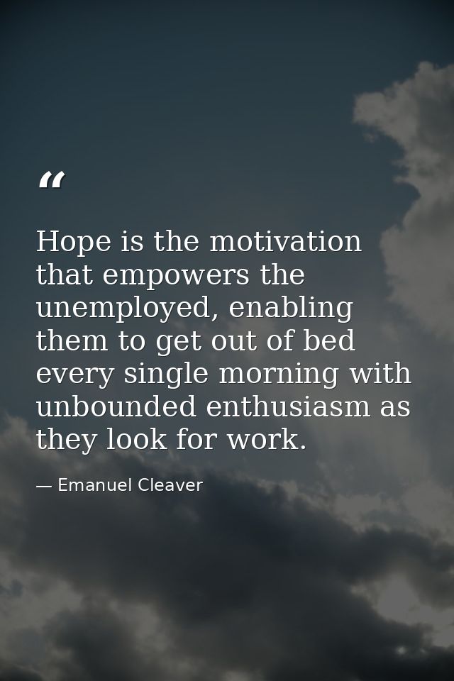 Hope is the motivation that empowers the unemployed, enabling them to get out of bed every single morning with unbounded — Emanuel Cleaver