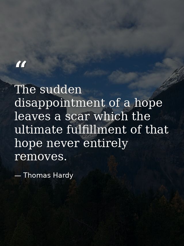 The sudden disappointment of a hope leaves a scar which the ultimate fulfillment of that hope never entirely removes. — Thomas Hardy