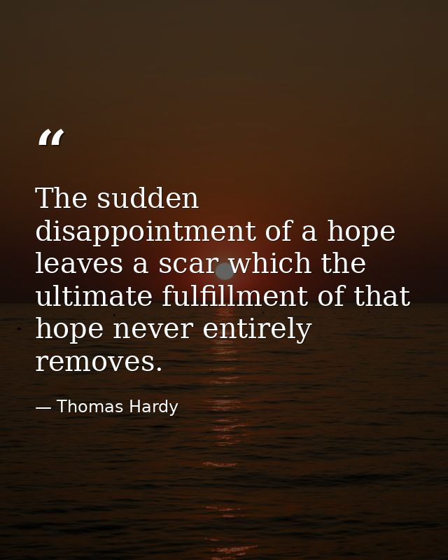 The sudden disappointment of a hope leaves a scar which the ultimate fulfillment of that hope never entirely removes. — Thomas Hardy