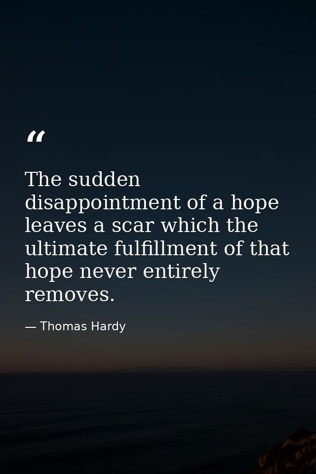 The sudden disappointment of a hope leaves a scar which the ultimate fulfillment of that hope never entirely removes. — Thomas Hardy