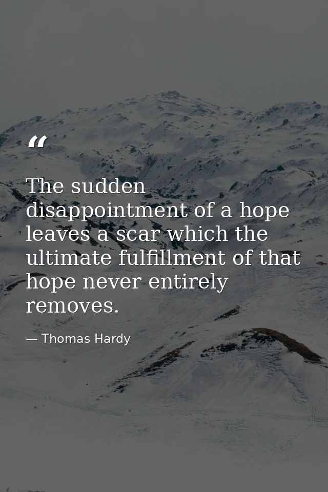 The sudden disappointment of a hope leaves a scar which the ultimate fulfillment of that hope never entirely removes. — Thomas Hardy