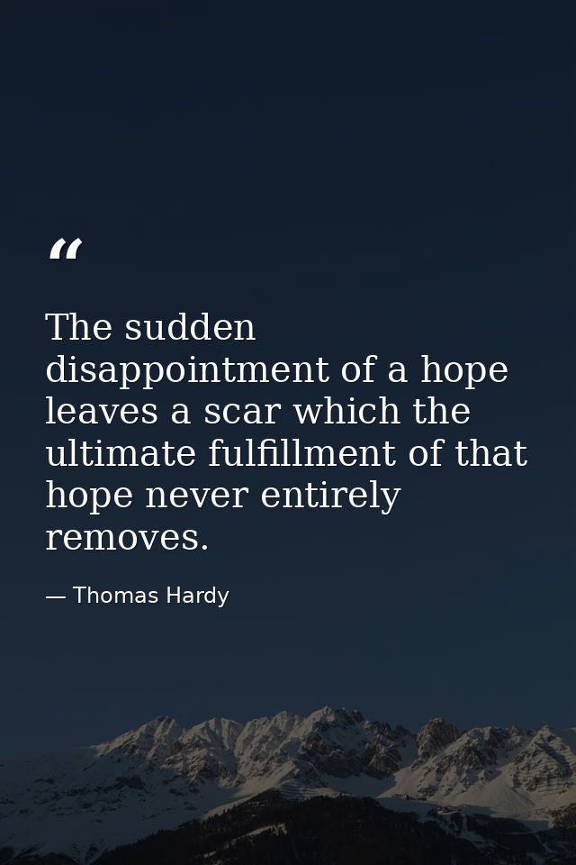 The sudden disappointment of a hope leaves a scar which the ultimate fulfillment of that hope never entirely removes. — Thomas Hardy