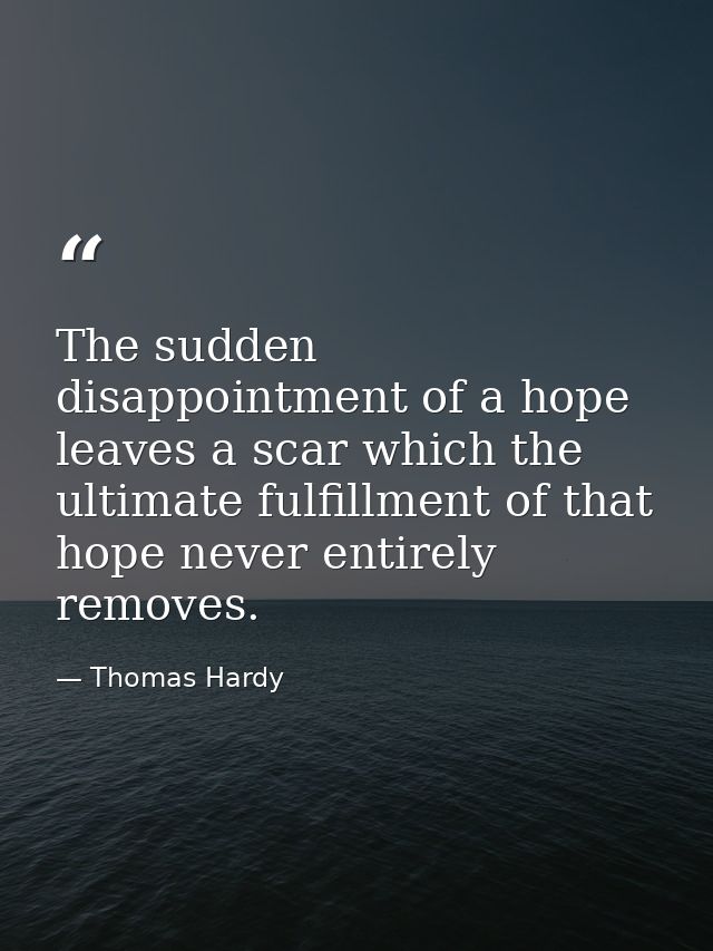 The sudden disappointment of a hope leaves a scar which the ultimate fulfillment of that hope never entirely removes. — Thomas Hardy