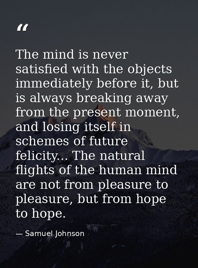 The mind is never satisfied with the objects immediately before it, but is always breaking away from the present moment, — Samuel Johnson