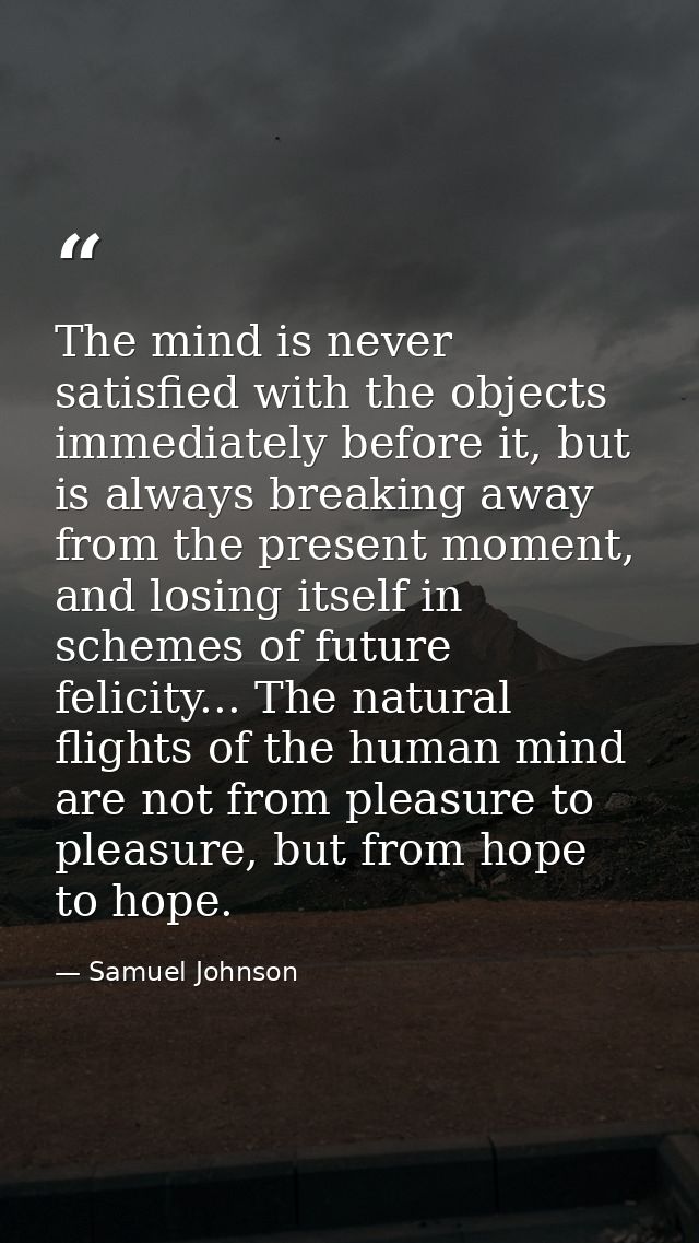 The mind is never satisfied with the objects immediately before it, but is always breaking away from the present moment, — Samuel Johnson