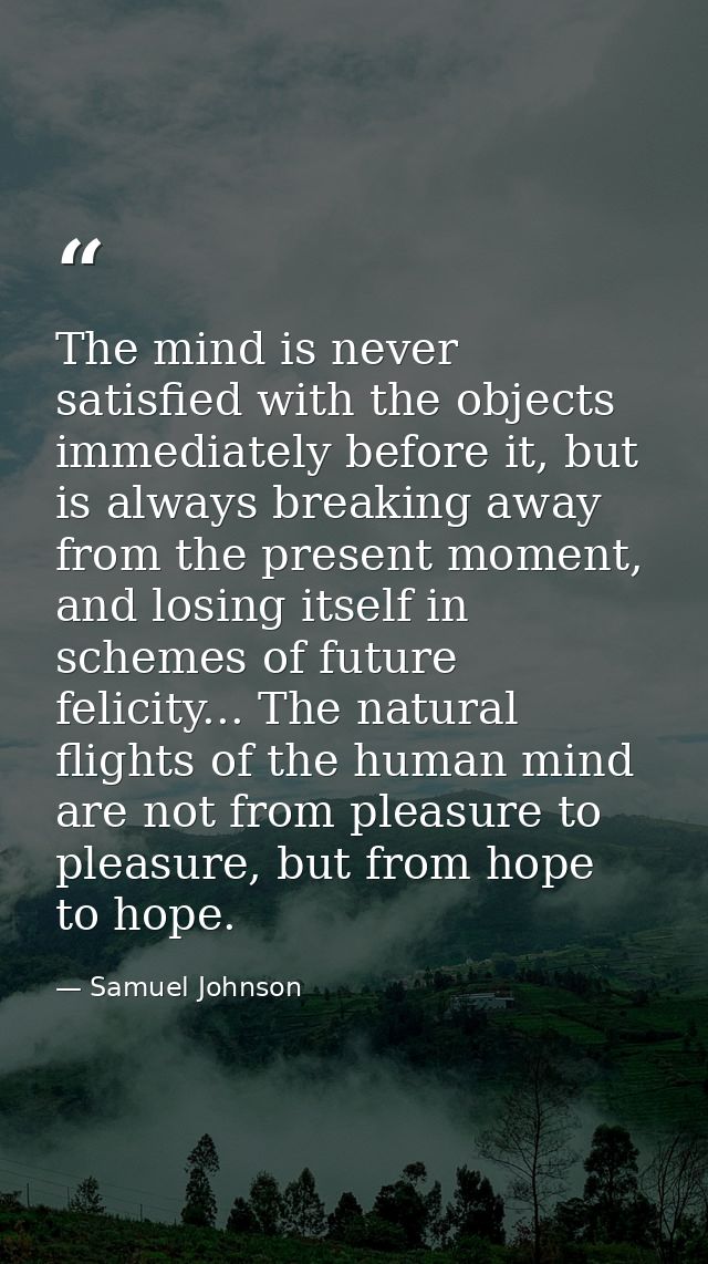 The mind is never satisfied with the objects immediately before it, but is always breaking away from the present moment, — Samuel Johnson
