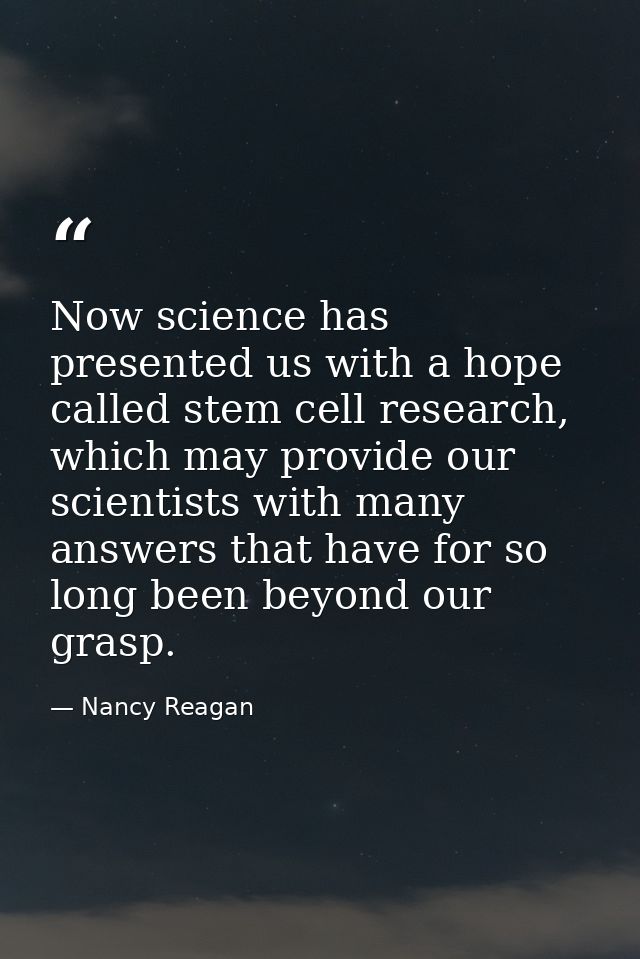 Now science has presented us with a hope called stem cell research, which may provide our scientists with many answers t — Nancy Reagan