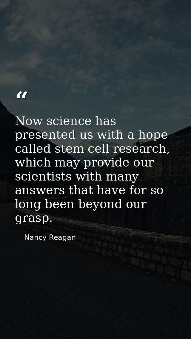 Now science has presented us with a hope called stem cell research, which may provide our scientists with many answers t — Nancy Reagan