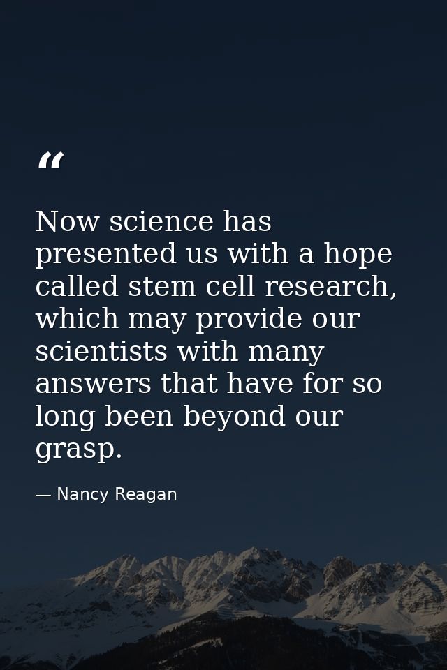 Now science has presented us with a hope called stem cell research, which may provide our scientists with many answers t — Nancy Reagan