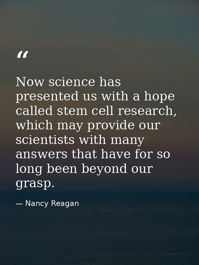 Now science has presented us with a hope called stem cell research, which may provide our scientists with many answers t — Nancy Reagan