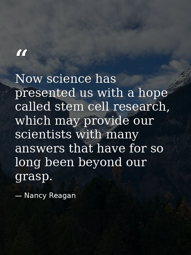 Now science has presented us with a hope called stem cell research, which may provide our scientists with many answers t — Nancy Reagan