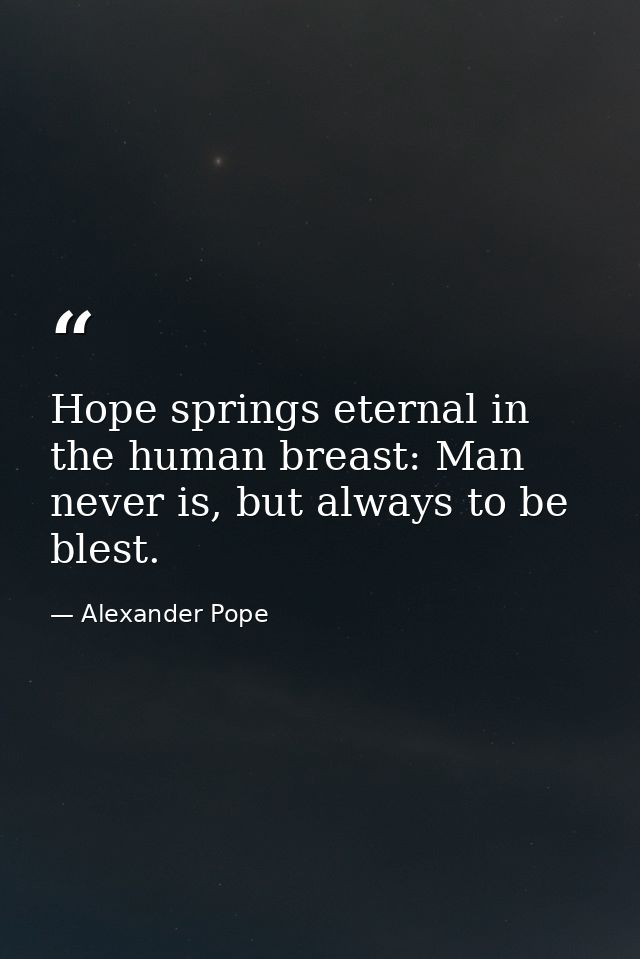 Hope springs eternal in the human breast: Man never is, but always to be blest. — Alexander Pope