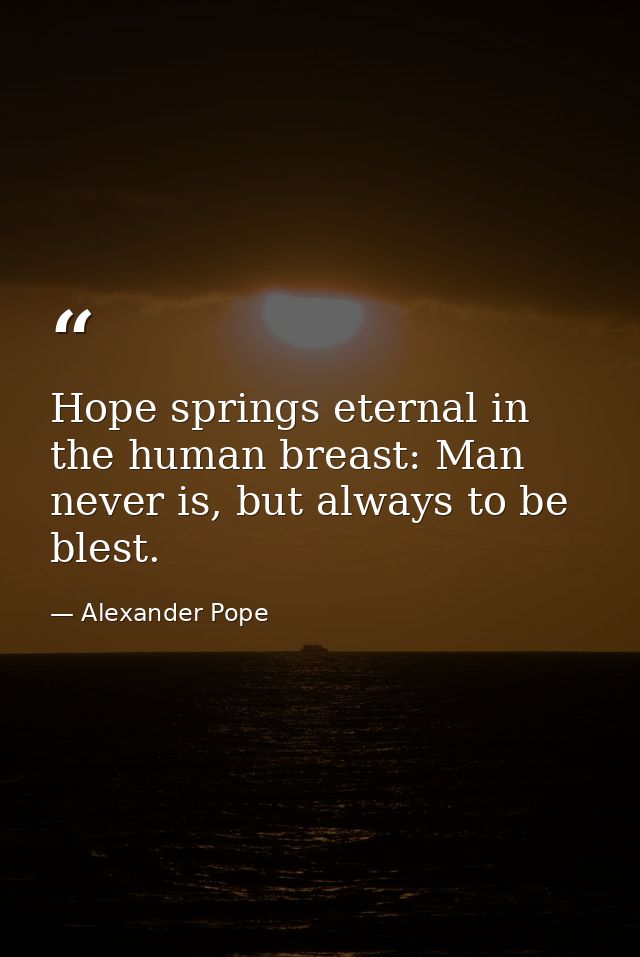 Hope springs eternal in the human breast: Man never is, but always to be blest. — Alexander Pope