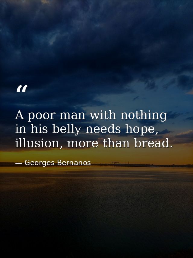 A poor man with nothing in his belly needs hope, illusion, more than bread. — Georges Bernanos
