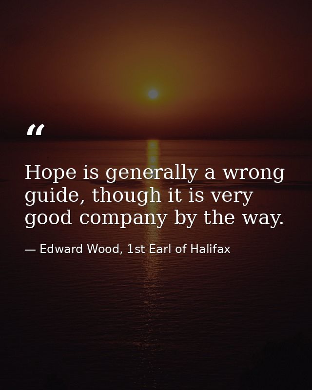 Hope is generally a wrong guide, though it is very good company by the way. — Edward Wood, 1st Earl of Halifax