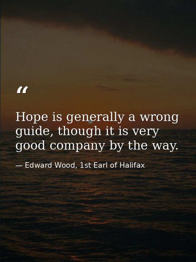 Hope is generally a wrong guide, though it is very good company by the way. — Edward Wood, 1st Earl of Halifax