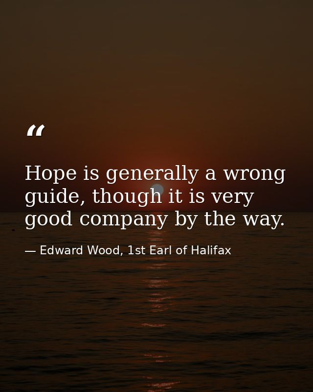 Hope is generally a wrong guide, though it is very good company by the way. — Edward Wood, 1st Earl of Halifax