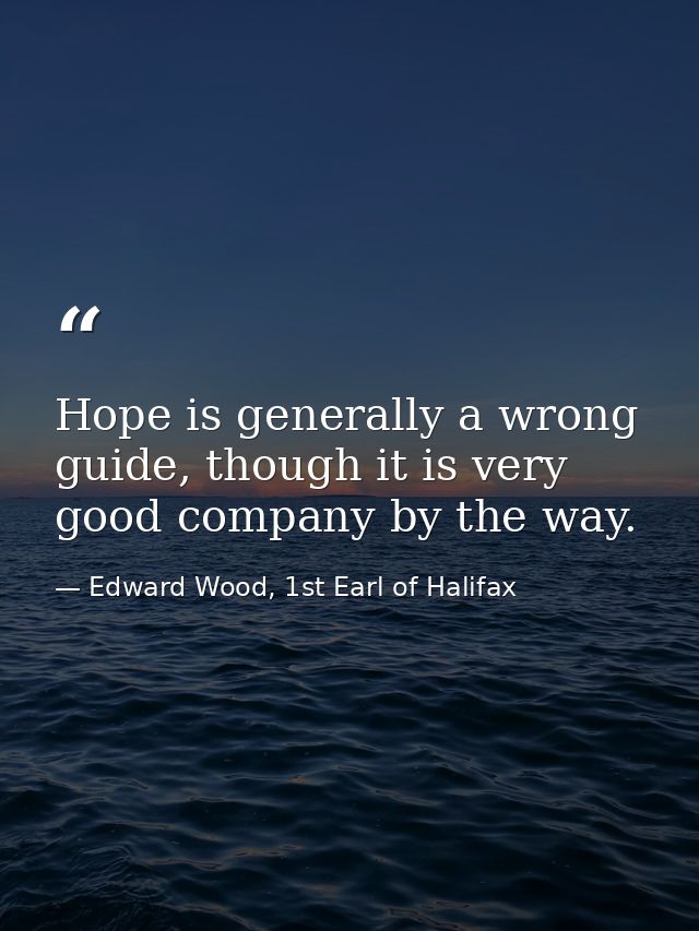 Hope is generally a wrong guide, though it is very good company by the way. — Edward Wood, 1st Earl of Halifax