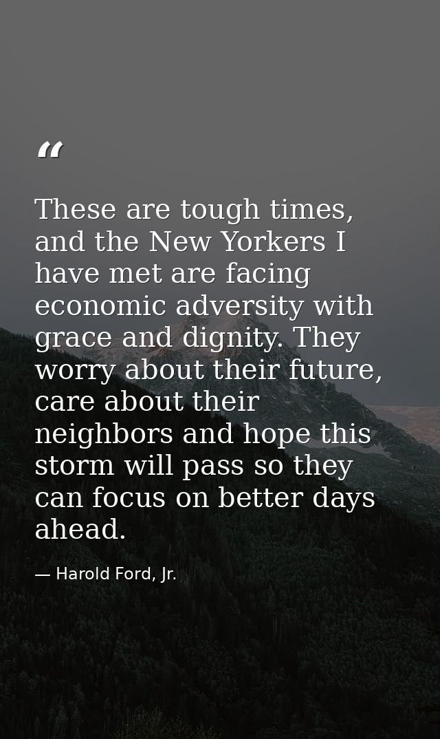 These are tough times, and the New Yorkers I have met are facing economic adversity with grace and dignity. They worry a — Harold Ford, Jr.