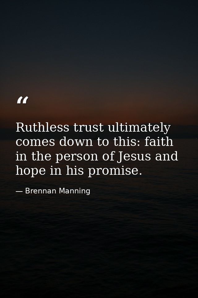 Ruthless trust ultimately comes down to this: faith in the person of Jesus and hope in his promise. — Brennan Manning