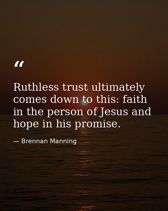 Ruthless trust ultimately comes down to this: faith in the person of Jesus and hope in his promise. — Brennan Manning