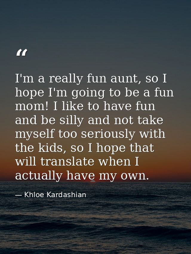 I'm a really fun aunt, so I hope I'm going to be a fun mom! I like to have fun and be silly and not take myself too seri — Khloe Kardashian