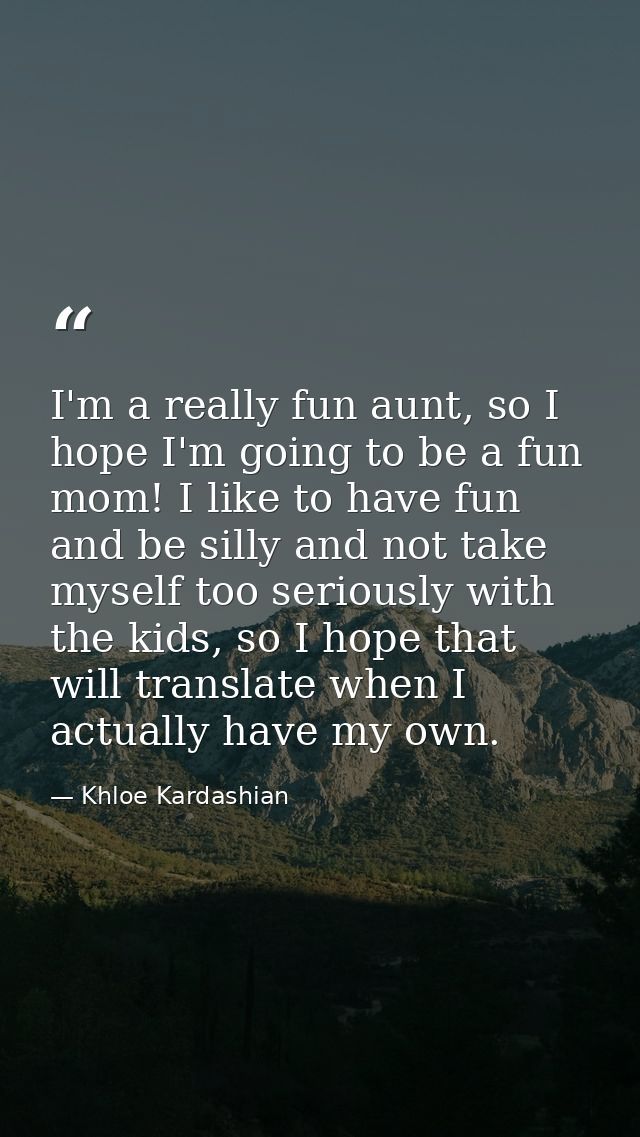 I'm a really fun aunt, so I hope I'm going to be a fun mom! I like to have fun and be silly and not take myself too seri — Khloe Kardashian