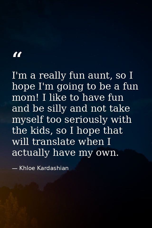 I'm a really fun aunt, so I hope I'm going to be a fun mom! I like to have fun and be silly and not take myself too seri — Khloe Kardashian
