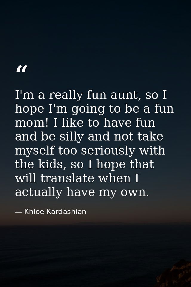 I'm a really fun aunt, so I hope I'm going to be a fun mom! I like to have fun and be silly and not take myself too seri — Khloe Kardashian