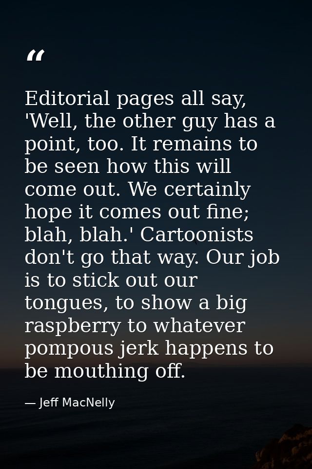 Editorial pages all say, 'Well, the other guy has a point, too. It remains to be seen how this will come out. We certain — Jeff MacNelly