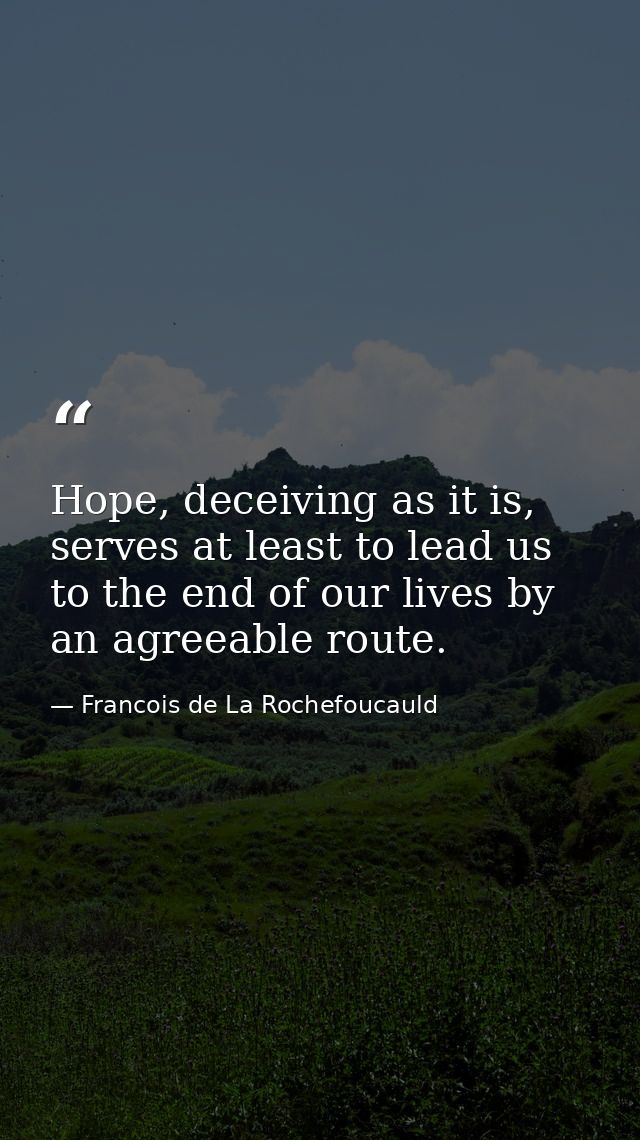 Hope, deceiving as it is, serves at least to lead us to the end of our lives by an agreeable route. — Francois de La Rochefoucauld