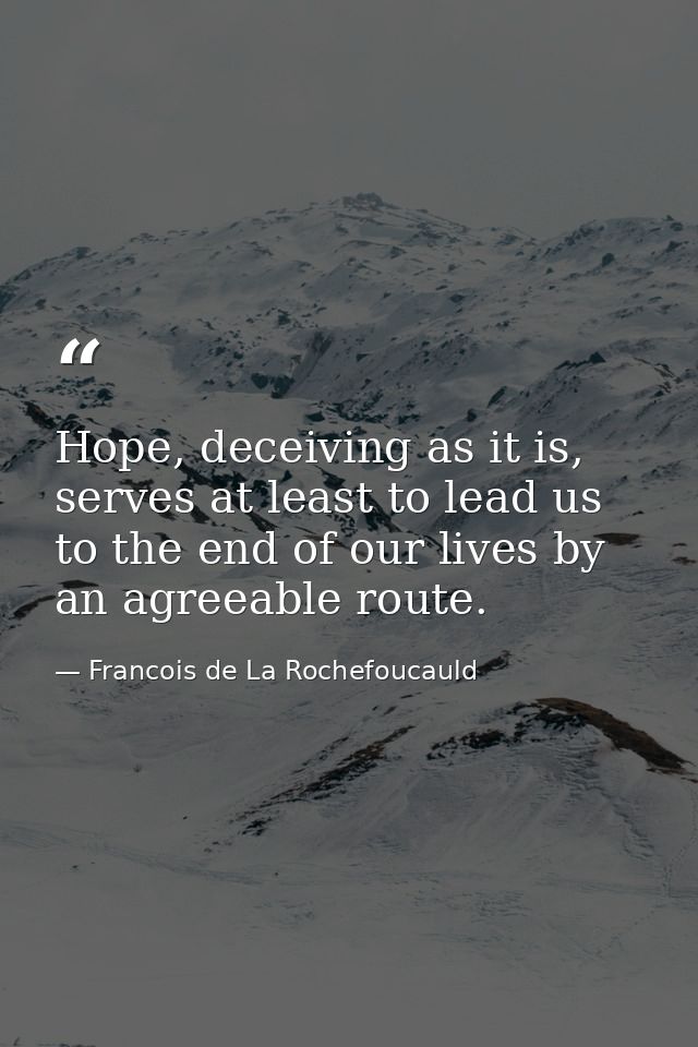 Hope, deceiving as it is, serves at least to lead us to the end of our lives by an agreeable route. — Francois de La Rochefoucauld
