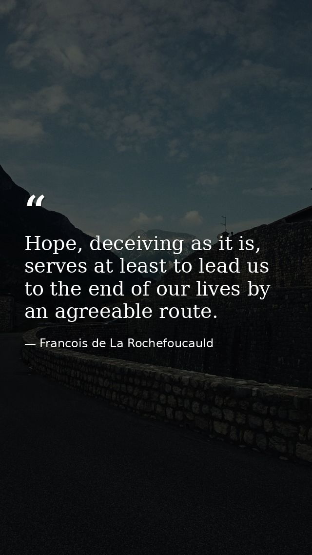 Hope, deceiving as it is, serves at least to lead us to the end of our lives by an agreeable route. — Francois de La Rochefoucauld
