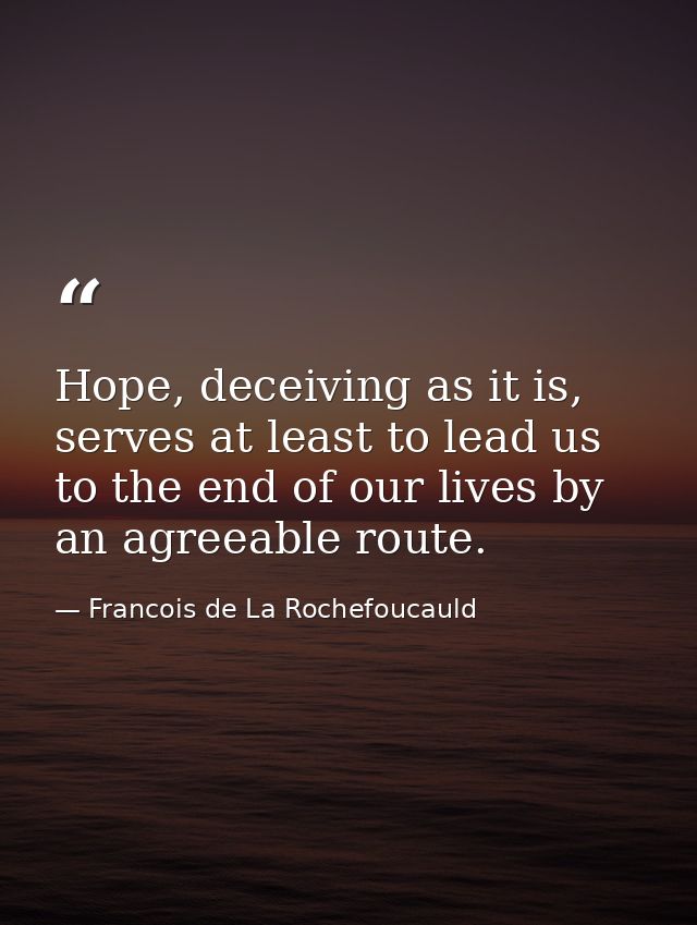 Hope, deceiving as it is, serves at least to lead us to the end of our lives by an agreeable route. — Francois de La Rochefoucauld