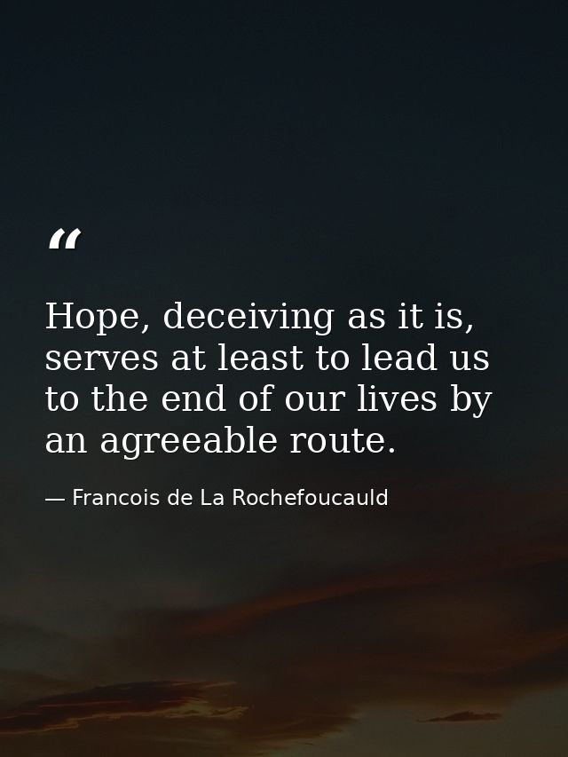 Hope, deceiving as it is, serves at least to lead us to the end of our lives by an agreeable route. — Francois de La Rochefoucauld