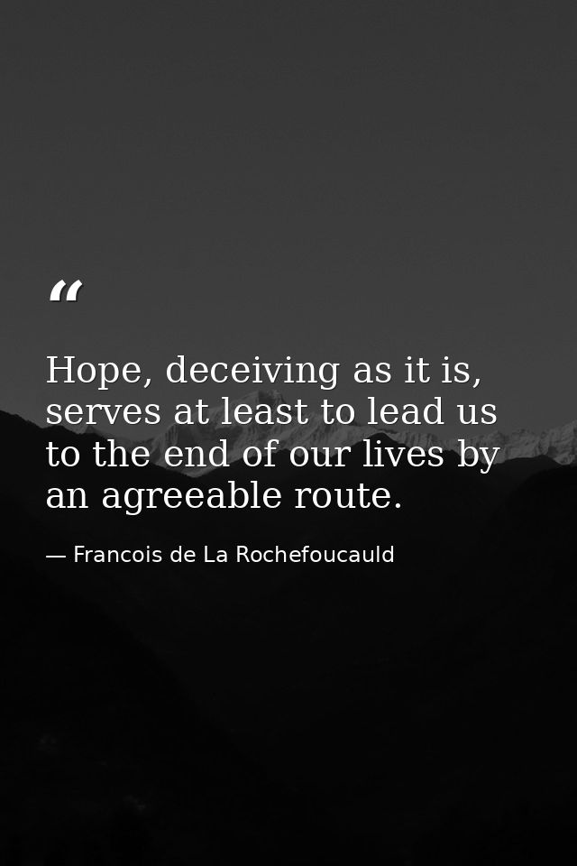 Hope, deceiving as it is, serves at least to lead us to the end of our lives by an agreeable route. — Francois de La Rochefoucauld
