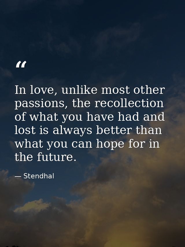 In love, unlike most other passions, the recollection of what you have had and lost is always better than what you can h — Stendhal