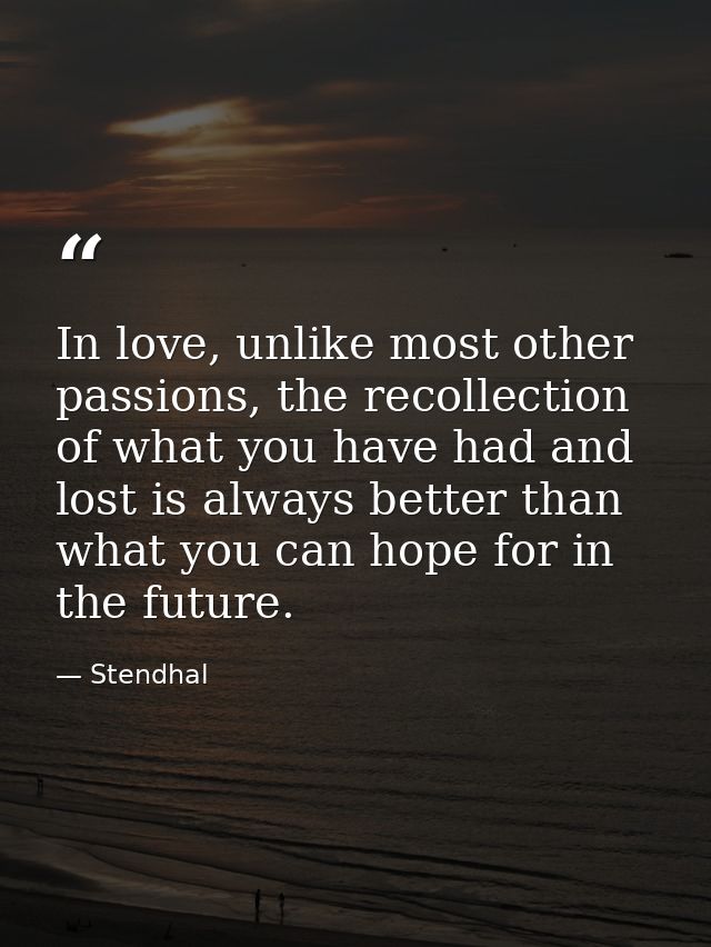 In love, unlike most other passions, the recollection of what you have had and lost is always better than what you can h — Stendhal