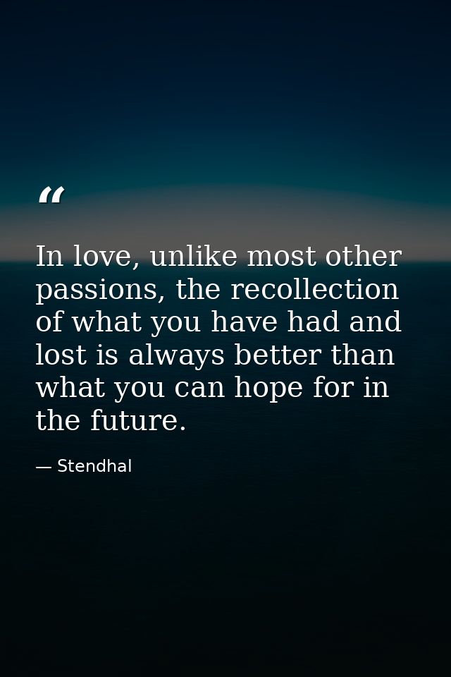 In love, unlike most other passions, the recollection of what you have had and lost is always better than what you can h — Stendhal