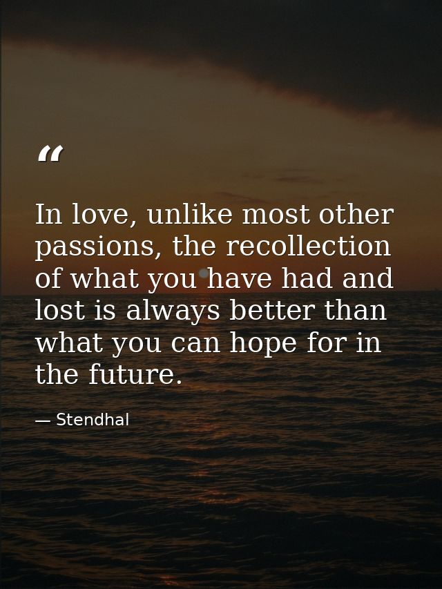 In love, unlike most other passions, the recollection of what you have had and lost is always better than what you can h — Stendhal