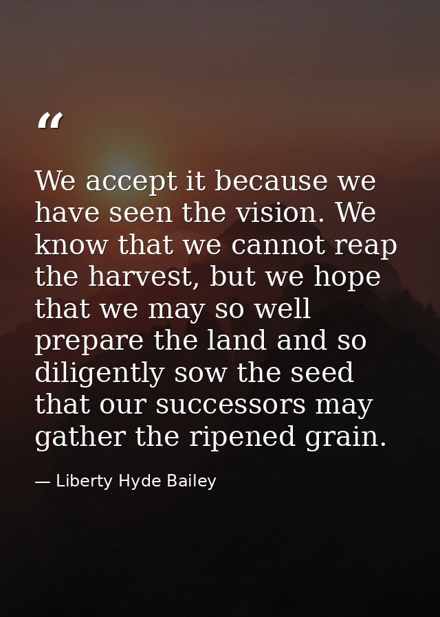 We accept it because we have seen the vision. We know that we cannot reap the harvest, but we hope that we may so well p — Liberty Hyde Bailey
