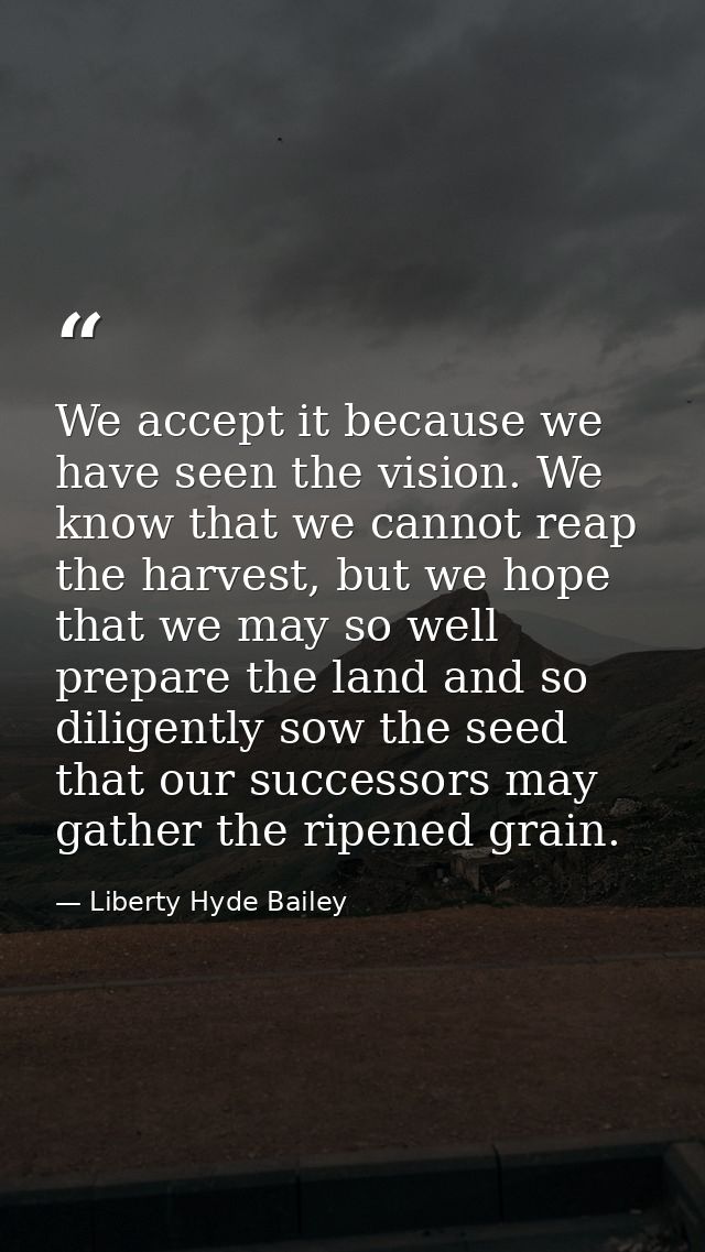 We accept it because we have seen the vision. We know that we cannot reap the harvest, but we hope that we may so well p — Liberty Hyde Bailey